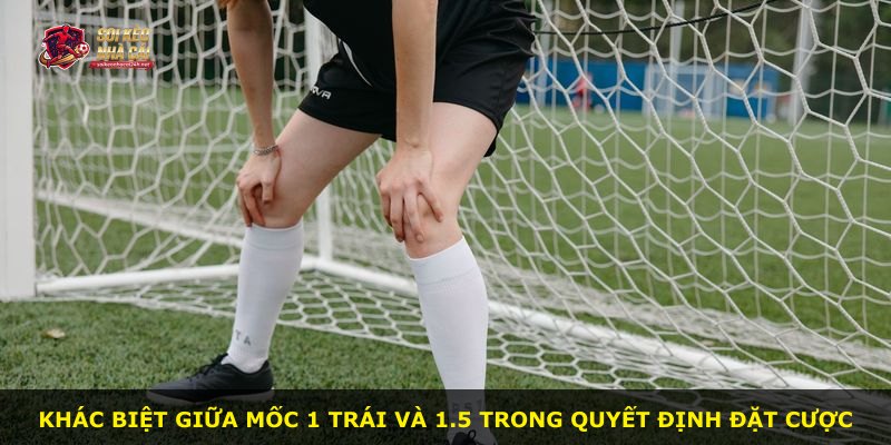 Khác biệt giữa mốc 1 trái và 1.5 trong quyết định đặt cược