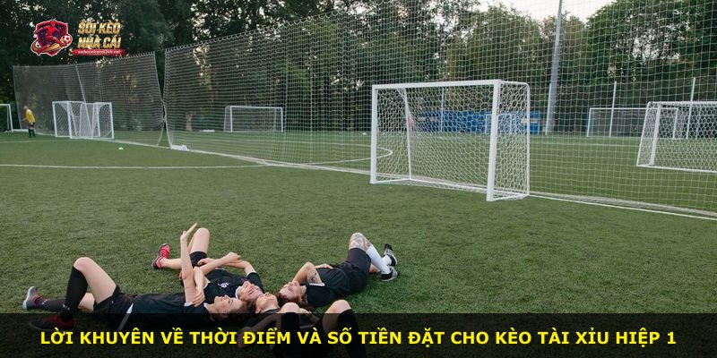 Lời khuyên về thời điểm và số tiền đặt cho kèo tài xỉu hiệp 1