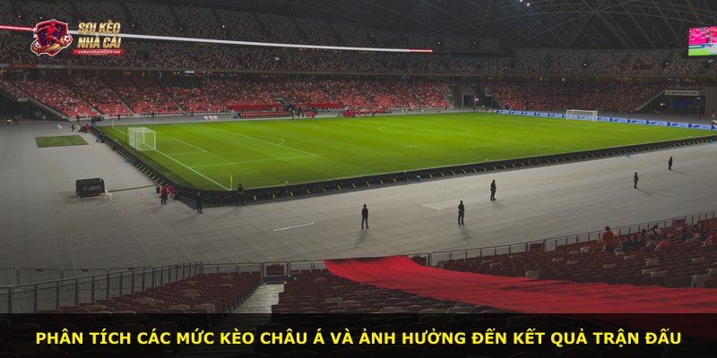 Phân tích các mức kèo châu Á và ảnh hưởng đến kết quả trận đấu