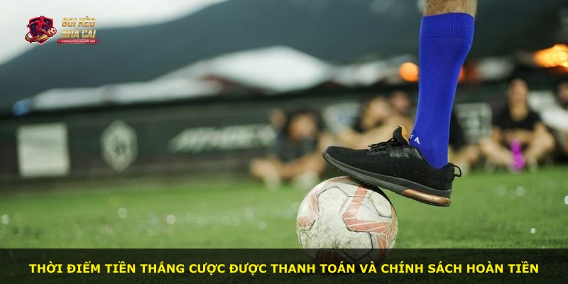 Thời điểm tiền thắng cược được thanh toán và chính sách hoàn tiền