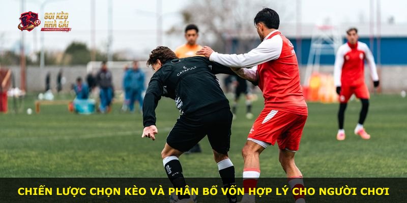 Chiến lược chọn kèo và phân bổ vốn hợp lý cho người chơi