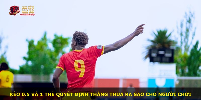 Kèo 0.5 và 1 thẻ quyết định thắng thua ra sao cho người chơi