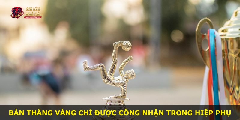 Bàn thắng vàng chỉ được công nhận trong hiệp phụ