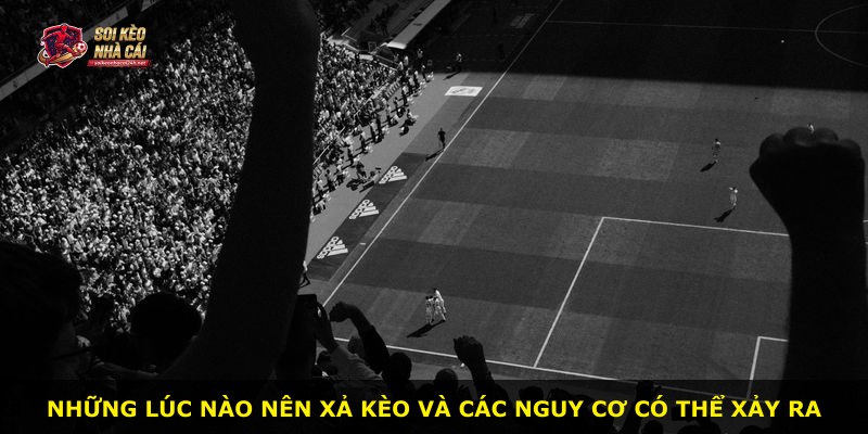 Những lúc nào nên xả kèo và các nguy cơ có thể xảy ra